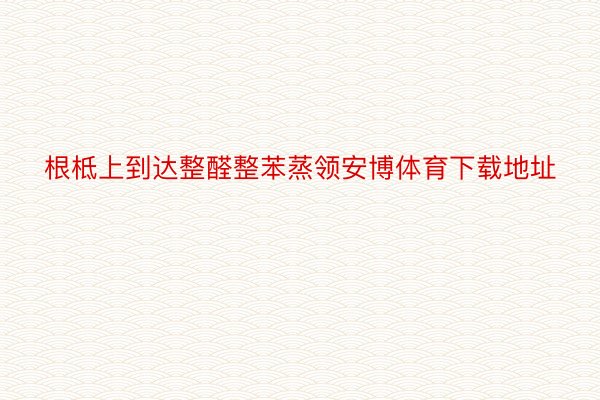 根柢上到达整醛整苯蒸领安博体育下载地址