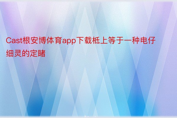 Cast根安博体育app下载柢上等于一种电仔细灵的定睹