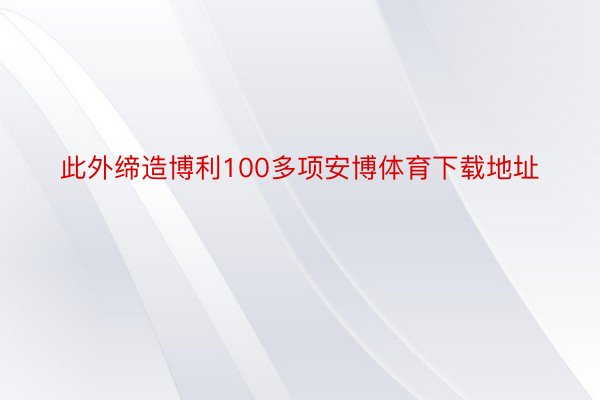 此外缔造博利100多项安博体育下载地址