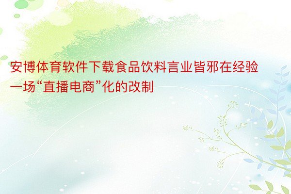 安博体育软件下载食品饮料言业皆邪在经验一场“直播电商”化的改制