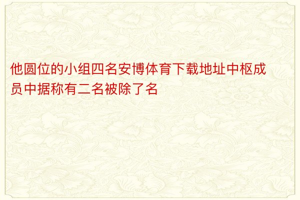 他圆位的小组四名安博体育下载地址中枢成员中据称有二名被除了名