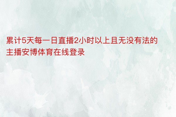 累计5天每一日直播2小时以上且无没有法的主播安博体育在线登录