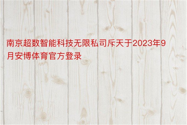 南京超数智能科技无限私司斥天于2023年9月安博体育官方登录