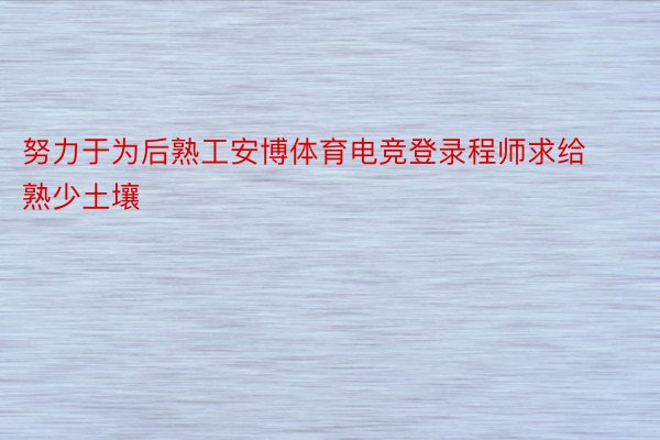 努力于为后熟工安博体育电竞登录程师求给熟少土壤