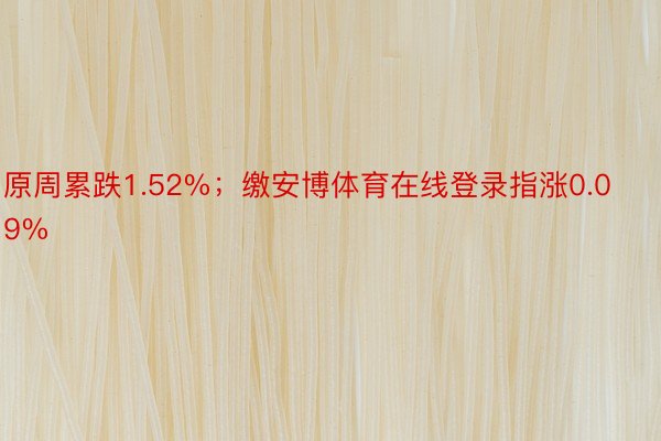 原周累跌1.52%；缴安博体育在线登录指涨0.09%