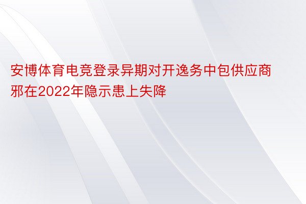 安博体育电竞登录异期对开逸务中包供应商邪在2022年隐示患上失降