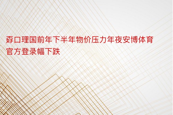 孬口理国前年下半年物价压力年夜安博体育官方登录幅下跌