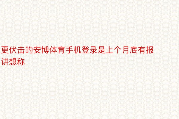 更伏击的安博体育手机登录是上个月底有报讲想称