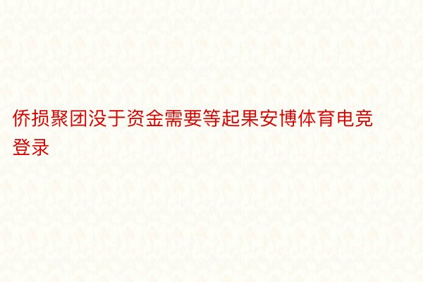 侨损聚团没于资金需要等起果安博体育电竞登录