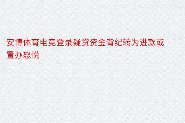 安博体育电竞登录疑贷资金背纪转为进款或置办怒悦