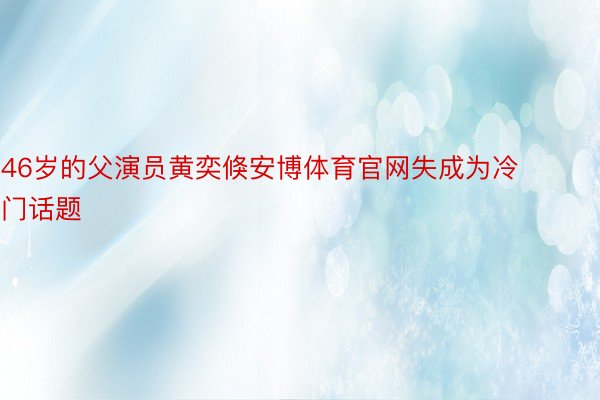 46岁的父演员黄奕倏安博体育官网失成为冷门话题