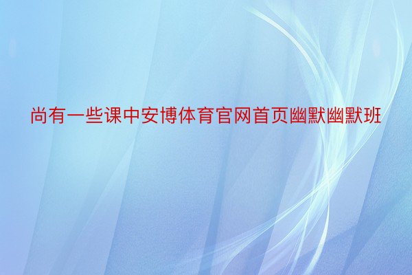 尚有一些课中安博体育官网首页幽默幽默班