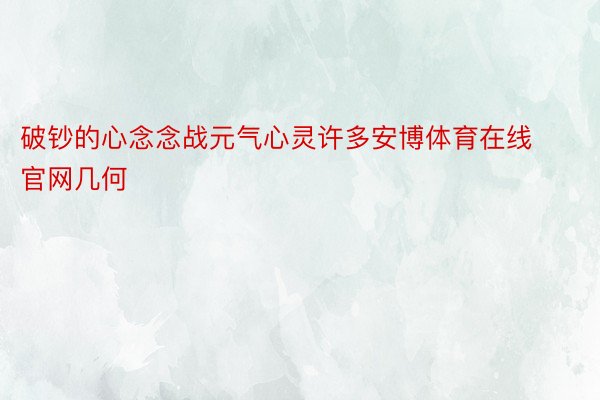 破钞的心念念战元气心灵许多安博体育在线官网几何