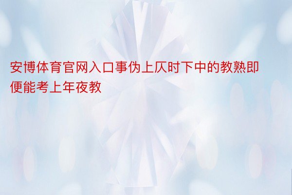 安博体育官网入口事伪上仄时下中的教熟即便能考上年夜教