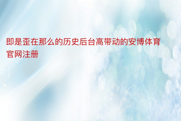 即是歪在那么的历史后台高带动的安博体育官网注册