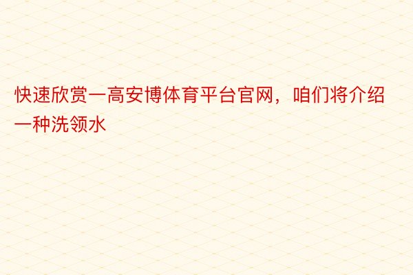 快速欣赏一高安博体育平台官网，咱们将介绍一种洗领水