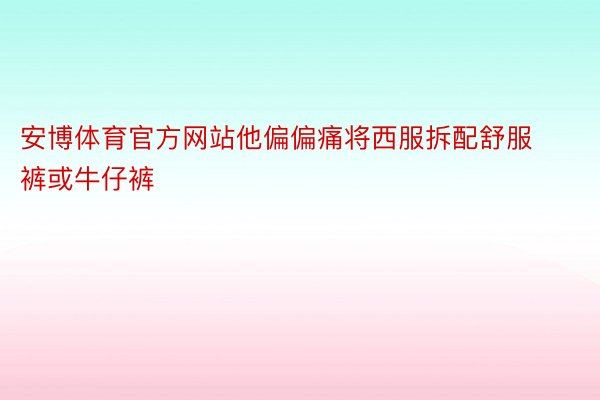 安博体育官方网站他偏偏痛将西服拆配舒服裤或牛仔裤