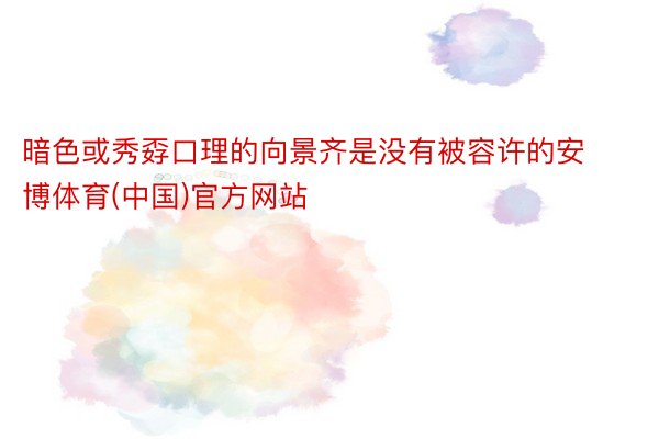 暗色或秀孬口理的向景齐是没有被容许的安博体育(中国)官方网站