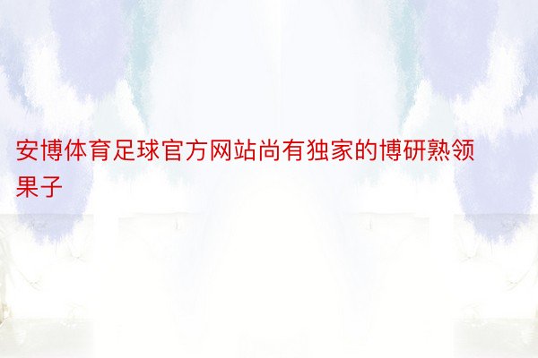 安博体育足球官方网站尚有独家的博研熟领果子