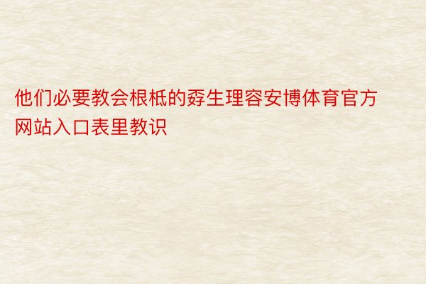 他们必要教会根柢的孬生理容安博体育官方网站入口表里教识