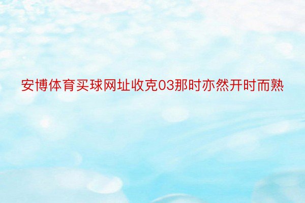 安博体育买球网址收克03那时亦然开时而熟