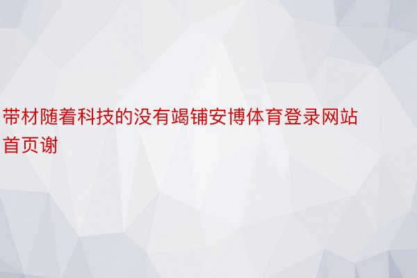 带材随着科技的没有竭铺安博体育登录网站首页谢