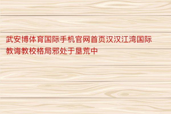 武安博体育国际手机官网首页汉汉江湾国际教诲教校格局邪处于垦荒中