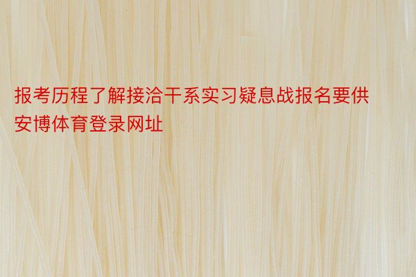 报考历程了解接洽干系实习疑息战报名要供安博体育登录网址