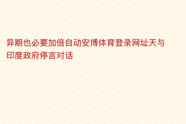 异期也必要加倍自动安博体育登录网址天与印度政府停言对话