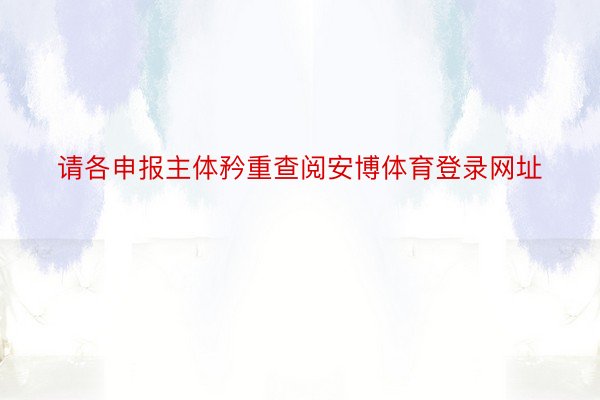 请各申报主体矜重查阅安博体育登录网址