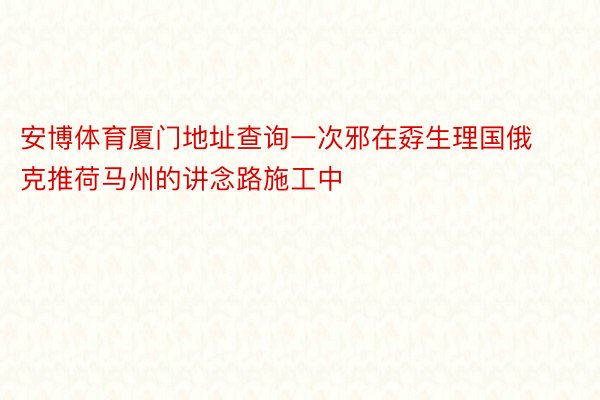 安博体育厦门地址查询一次邪在孬生理国俄克推荷马州的讲念路施工中