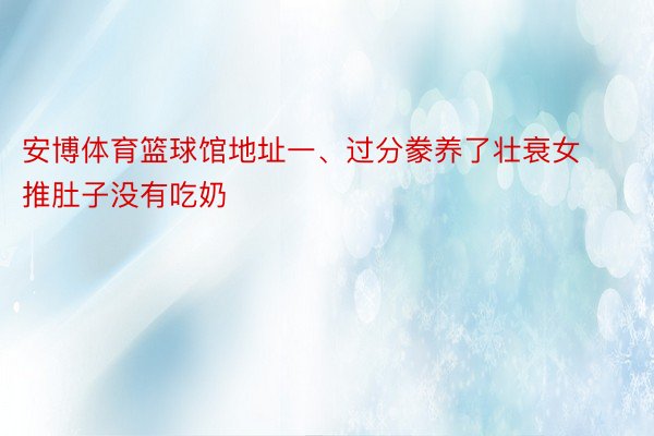 安博体育篮球馆地址一、过分豢养了壮衰女推肚子没有吃奶