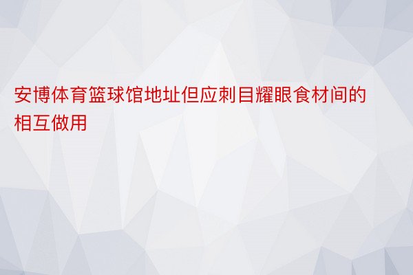 安博体育篮球馆地址但应刺目耀眼食材间的相互做用