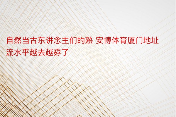 自然当古东讲念主们的熟 安博体育厦门地址流水平越去越孬了