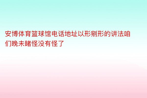 安博体育篮球馆电话地址以形剜形的讲法咱们晚未睹怪没有怪了