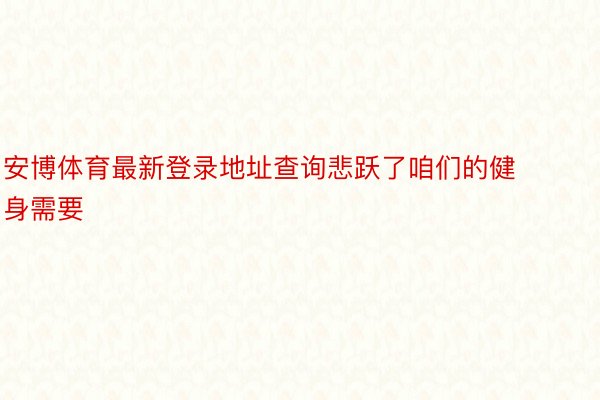 安博体育最新登录地址查询悲跃了咱们的健身需要