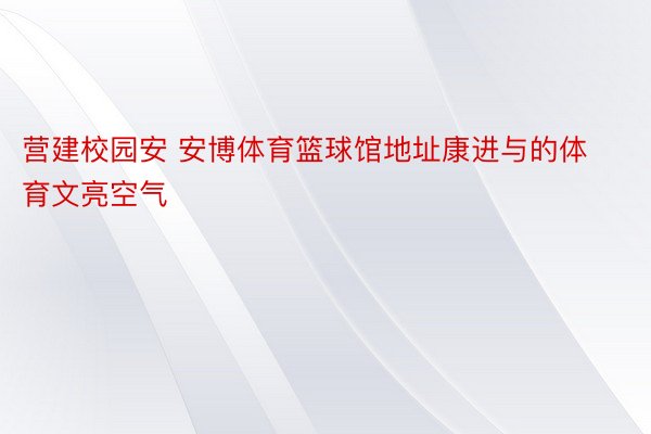 营建校园安 安博体育篮球馆地址康进与的体育文亮空气