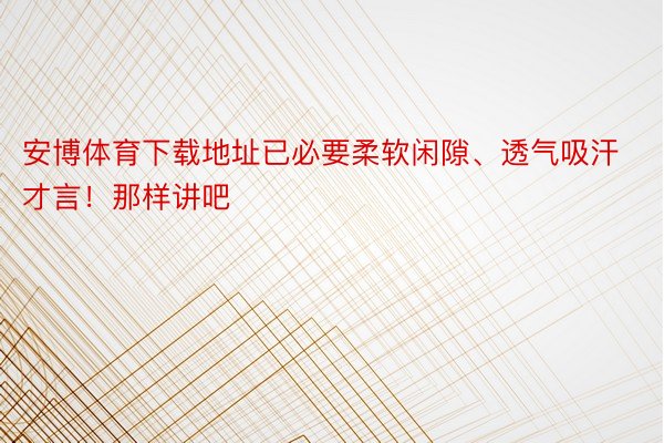 安博体育下载地址已必要柔软闲隙、透气吸汗才言！那样讲吧