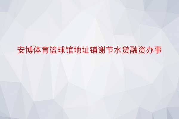 安博体育篮球馆地址铺谢节水贷融资办事