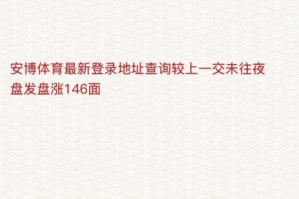 安博体育最新登录地址查询较上一交未往夜盘发盘涨146面