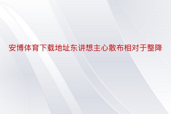 安博体育下载地址东讲想主心散布相对于整降