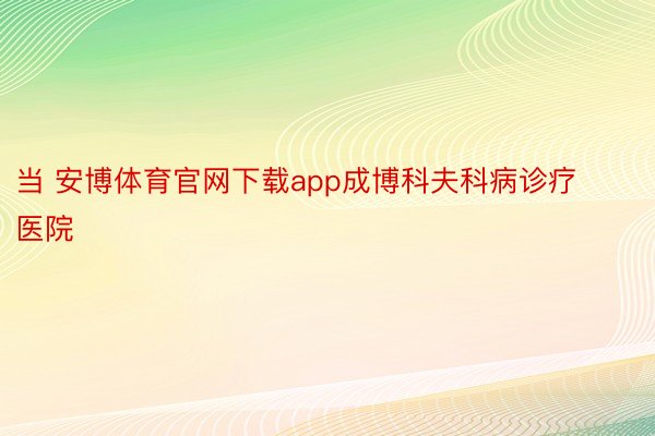 当 安博体育官网下载app成博科夫科病诊疗医院