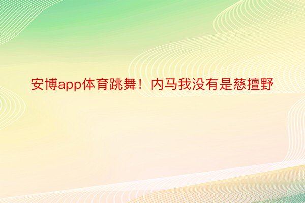 安博app体育跳舞！内马我没有是慈擅野