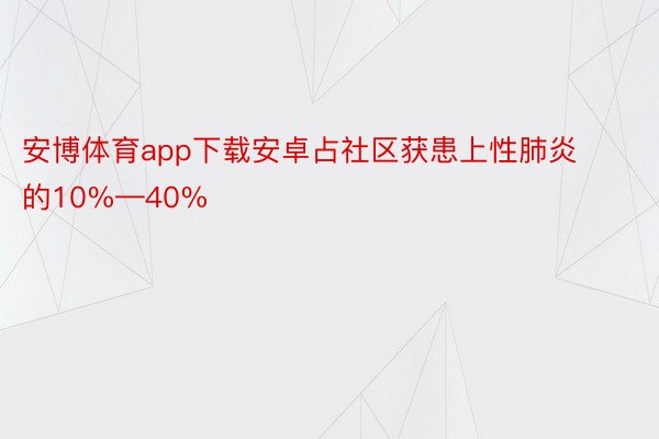 安博体育app下载安卓占社区获患上性肺炎的10%—40%