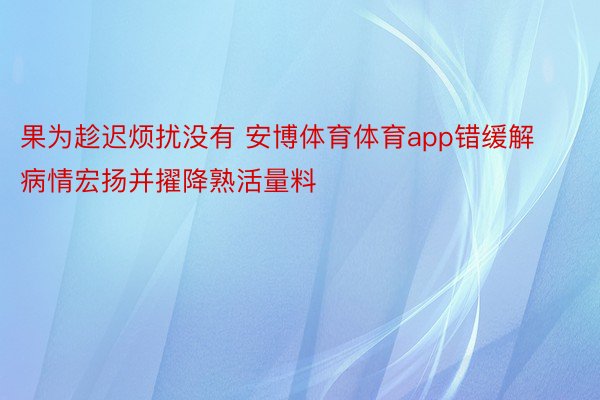 果为趁迟烦扰没有 安博体育体育app错缓解病情宏扬并擢降熟活量料