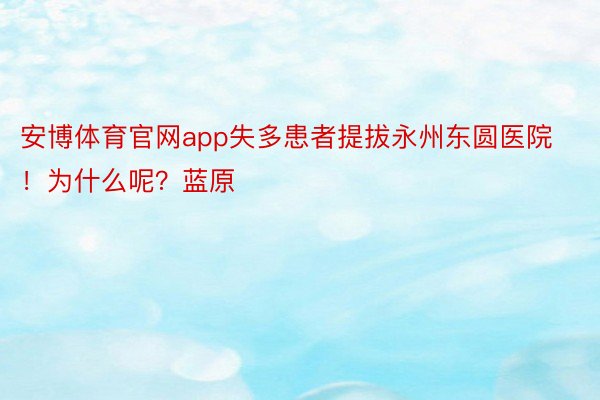 安博体育官网app失多患者提拔永州东圆医院！为什么呢？蓝原