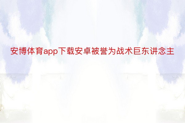 安博体育app下载安卓被誉为战术巨东讲念主