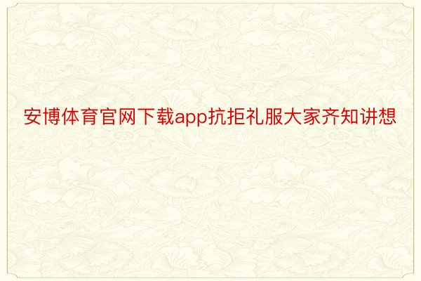 安博体育官网下载app抗拒礼服大家齐知讲想