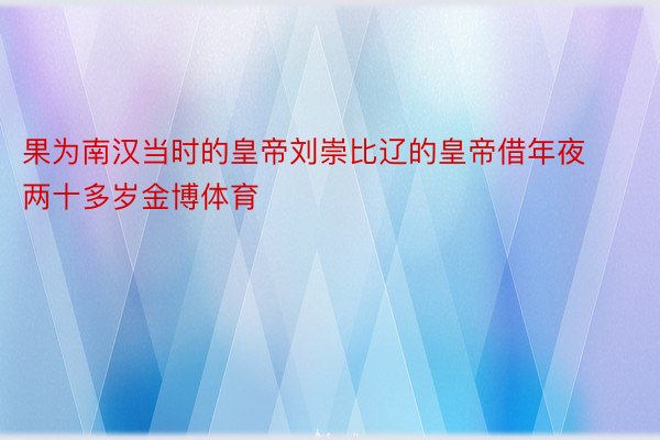 果为南汉当时的皇帝刘崇比辽的皇帝借年夜两十多岁金博体育