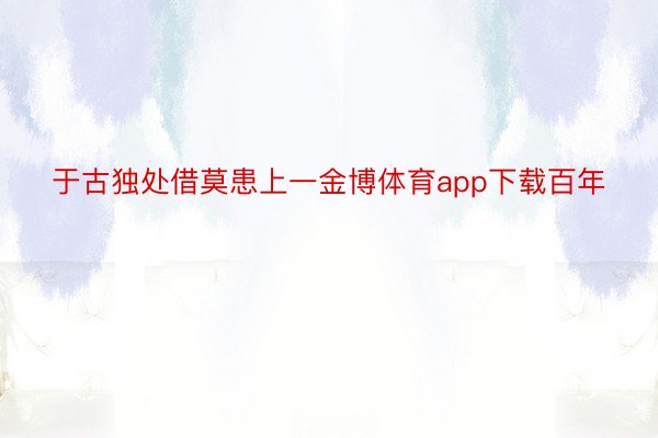 于古独处借莫患上一金博体育app下载百年